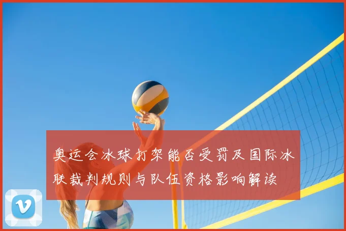 奥运会冰球打架能否受罚及国际冰联裁判规则与队伍资格影响解读