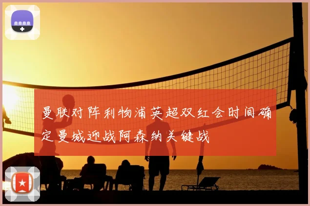 曼联对阵利物浦英超双红会时间确定曼城迎战阿森纳关键战