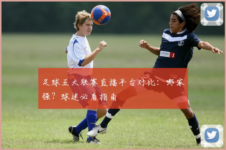 足球五大联赛直播平台对比：哪家强？球迷必看指南