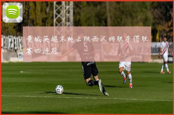 曼城英超末轮击败西汉姆联夺得联赛四连冠