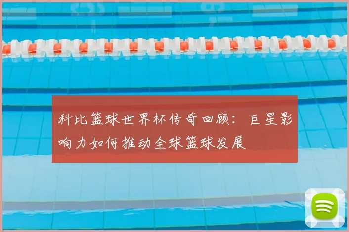 科比篮球世界杯传奇回顾：巨星影响力如何推动全球篮球发展