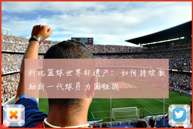 科比篮球世界杯遗产：如何持续激励新一代球员为国征战