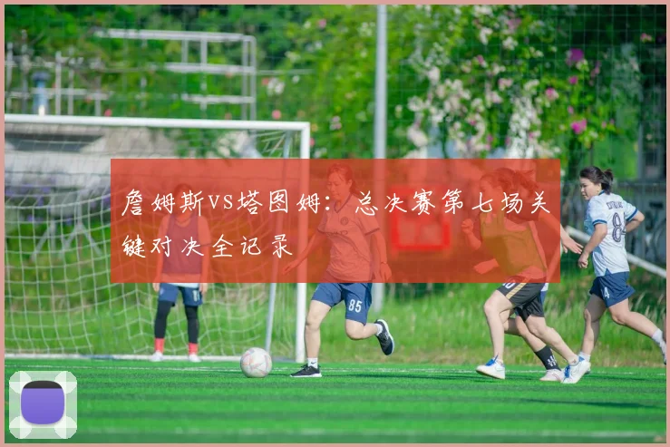 詹姆斯vs塔图姆：总决赛第七场关键对决全记录