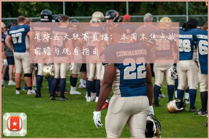 足球五大联赛直播：本周末焦点战前瞻与观看指南
