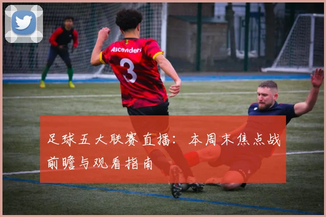 足球五大联赛直播：本周末焦点战前瞻与观看指南