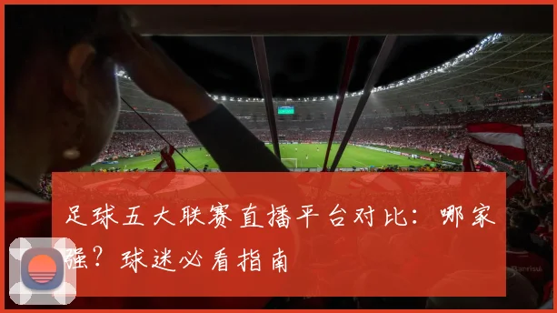 足球五大联赛直播平台对比：哪家强？球迷必看指南