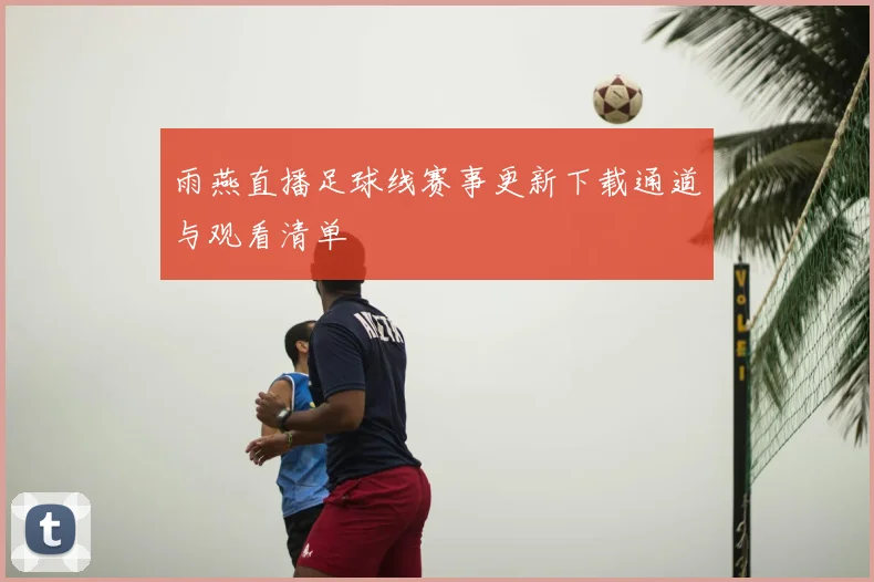 雨燕直播足球线赛事更新下载通道与观看清单